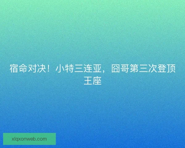 宿命对决！小特三连亚，囧哥第三次登顶王座