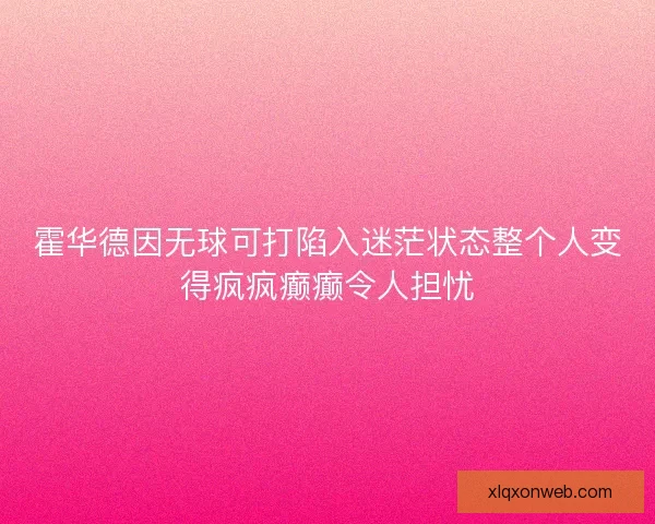 霍华德因无球可打陷入迷茫状态整个人变得疯疯癫癫令人担忧