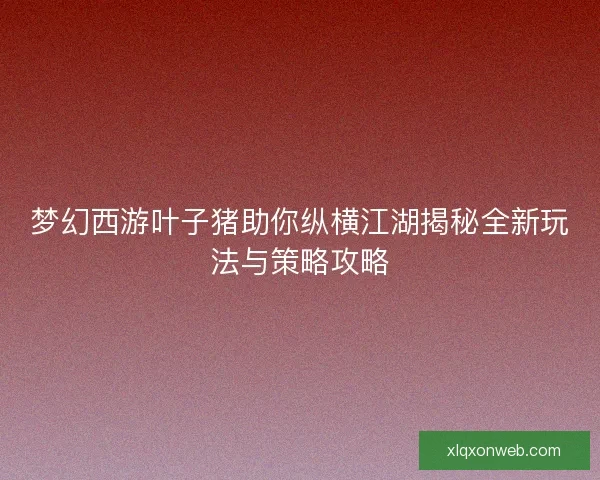 梦幻西游叶子猪助你纵横江湖揭秘全新玩法与策略攻略