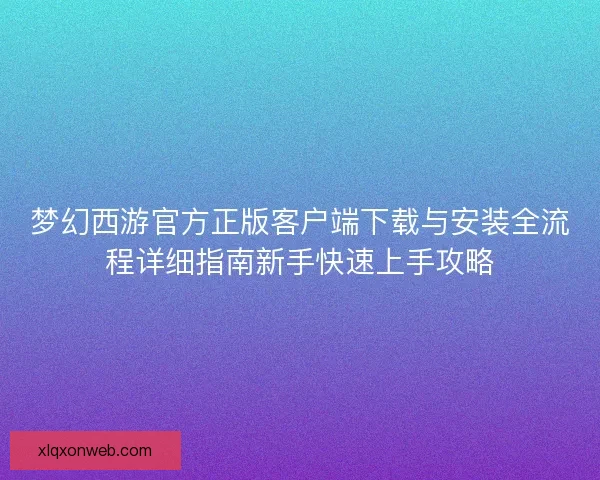梦幻西游官方正版客户端下载与安装全流程详细指南新手快速上手攻略