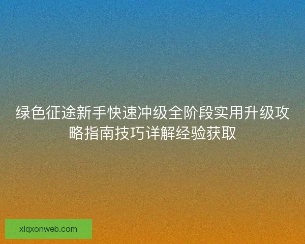 绿色征途新手快速冲级全阶段实用升级攻略指南技巧详解经验获取