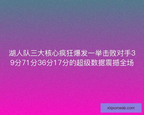 湖人队三大核心疯狂爆发一举击败对手39分71分36分17分的超级数据震撼全场
