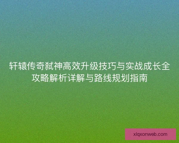 轩辕传奇弑神高效升级技巧与实战成长全攻略解析详解与路线规划指南