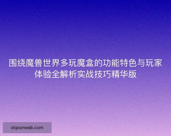 围绕魔兽世界多玩魔盒的功能特色与玩家体验全解析实战技巧精华版