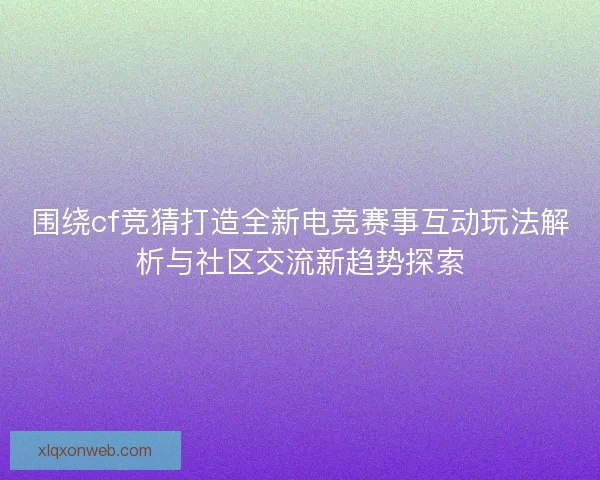 围绕cf竞猜打造全新电竞赛事互动玩法解析与社区交流新趋势探索