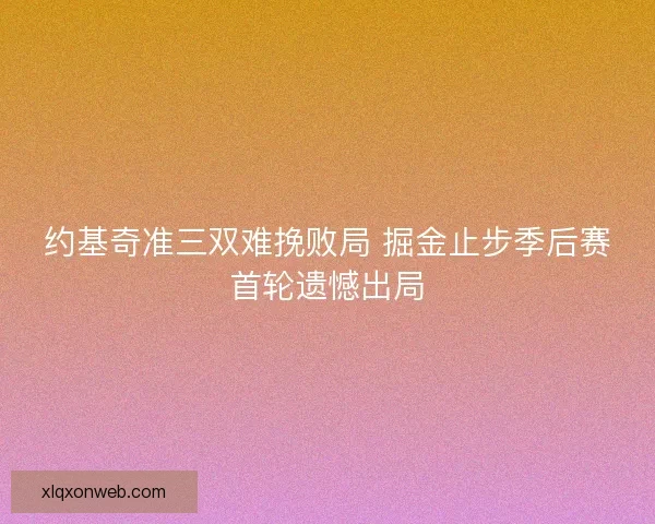 约基奇准三双难挽败局 掘金止步季后赛首轮遗憾出局