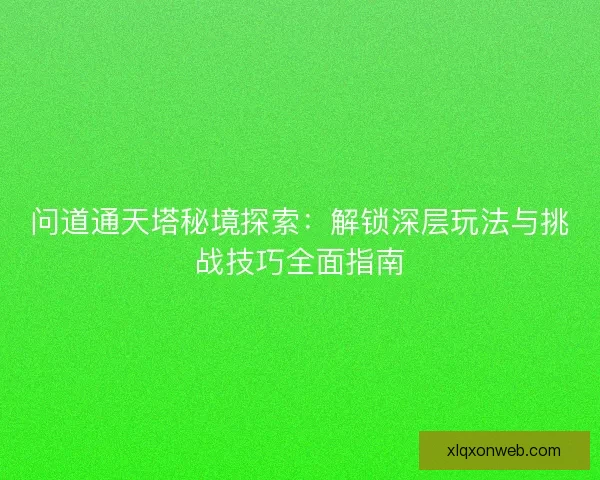 问道通天塔秘境探索：解锁深层玩法与挑战技巧全面指南