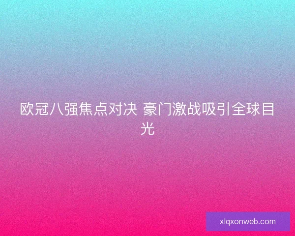 欧冠八强焦点对决 豪门激战吸引全球目光
