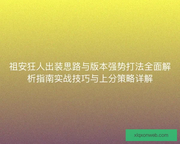 祖安狂人出装思路与版本强势打法全面解析指南实战技巧与上分策略详解