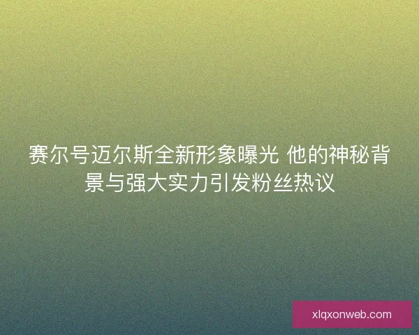 赛尔号迈尔斯全新形象曝光 他的神秘背景与强大实力引发粉丝热议
